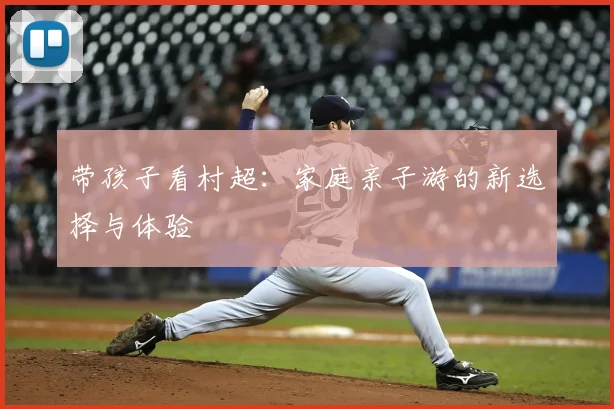 带孩子看村超：家庭亲子游的新选择与体验
