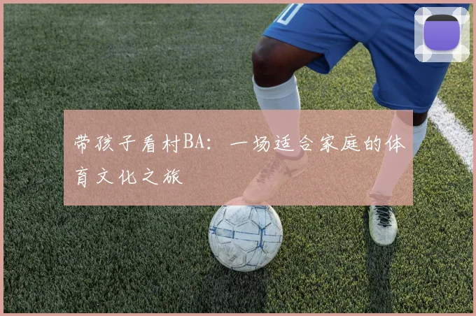 带孩子看村BA：一场适合家庭的体育文化之旅